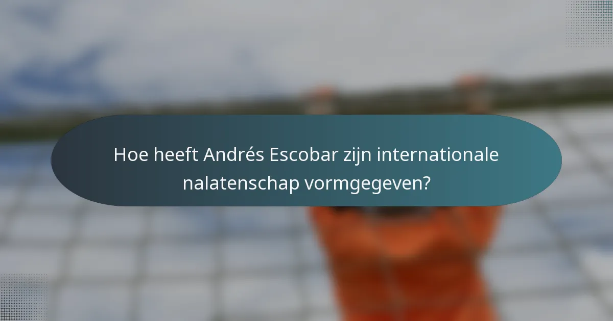 Hoe heeft Andrés Escobar zijn internationale nalatenschap vormgegeven?