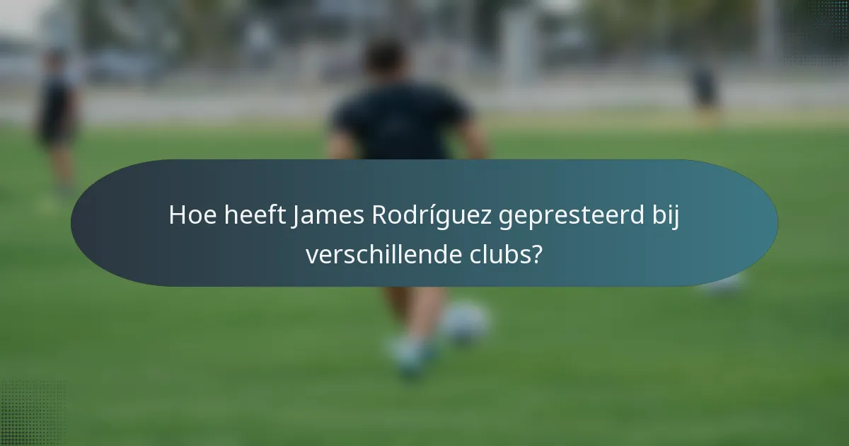 Hoe heeft James Rodríguez gepresteerd bij verschillende clubs?