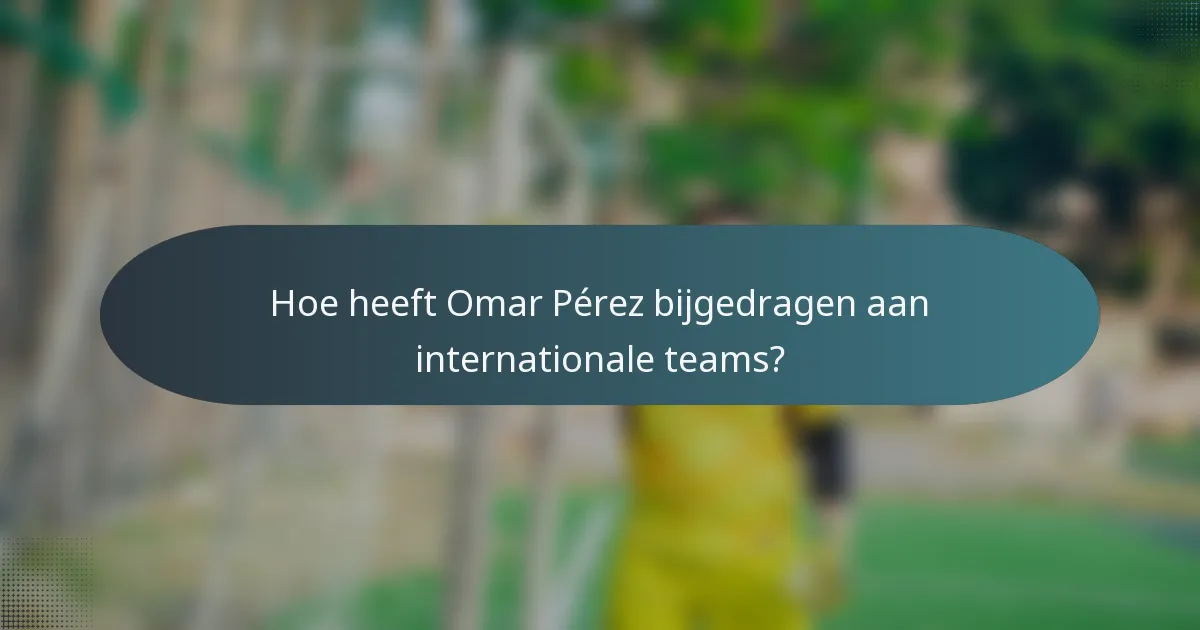 Hoe heeft Omar Pérez bijgedragen aan internationale teams?