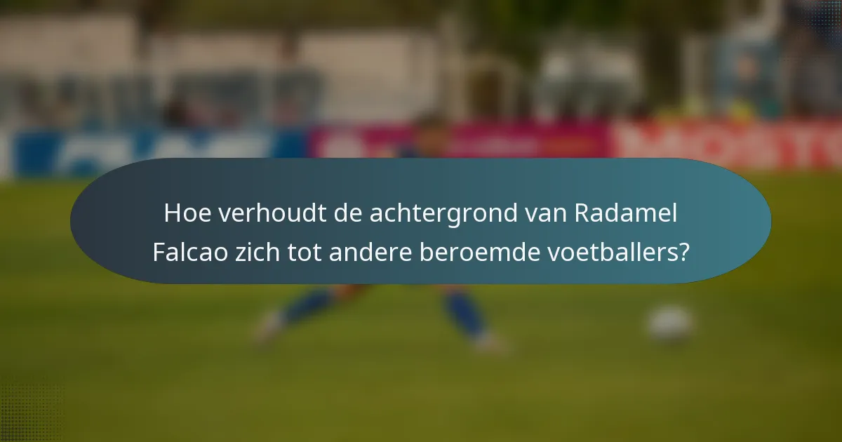 Hoe verhoudt de achtergrond van Radamel Falcao zich tot andere beroemde voetballers?