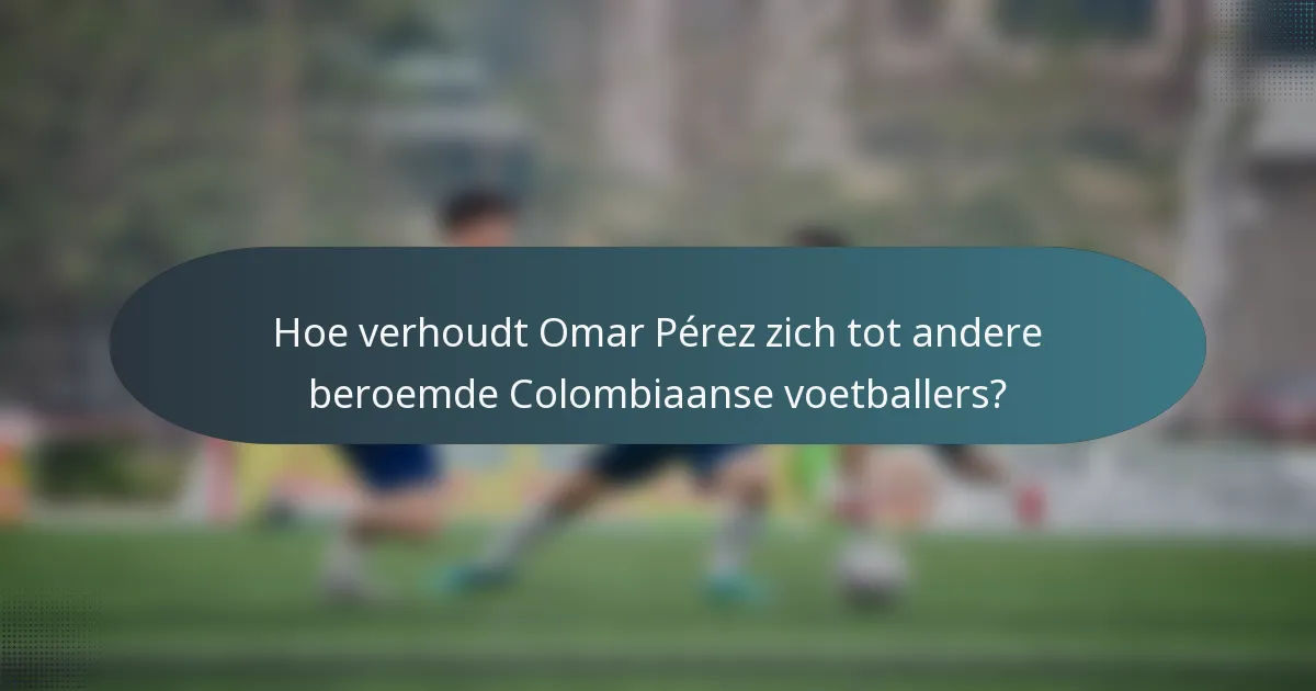 Hoe verhoudt Omar Pérez zich tot andere beroemde Colombiaanse voetballers?