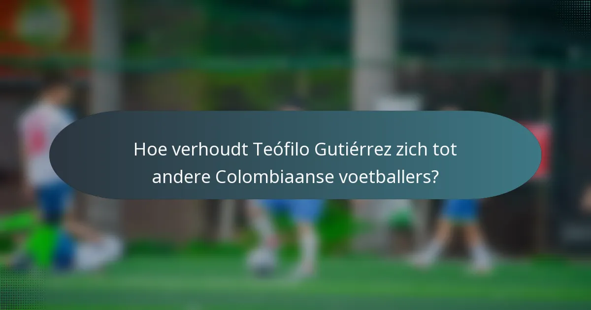 Hoe verhoudt Teófilo Gutiérrez zich tot andere Colombiaanse voetballers?