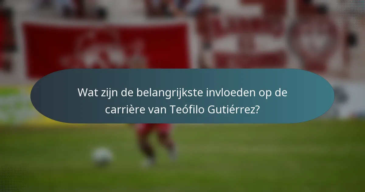 Wat zijn de belangrijkste invloeden op de carrière van Teófilo Gutiérrez?