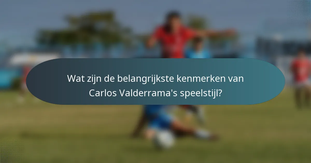 Wat zijn de belangrijkste kenmerken van Carlos Valderrama's speelstijl?